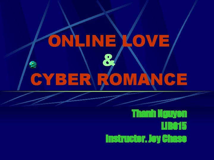 ONLINE LOVE & CYBER ROMANCE Thanh Nguyen LIB 015 Instructor. Joy Chase 