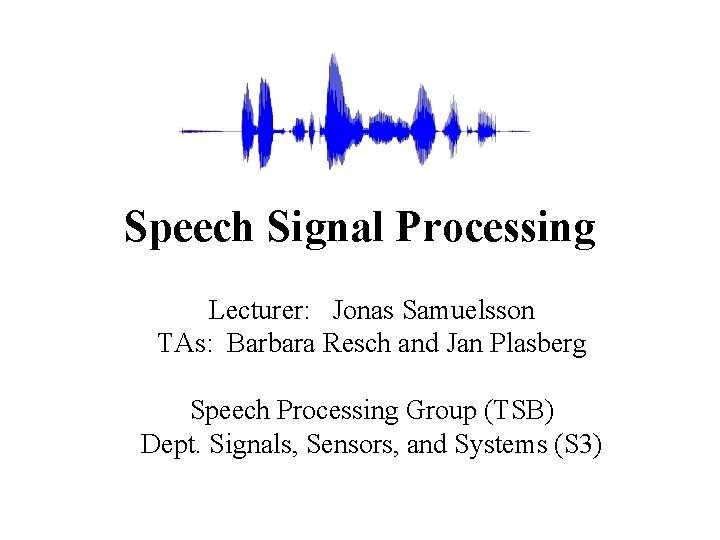 Speech Signal Processing Lecturer: Jonas Samuelsson TAs: Barbara Resch and Jan Plasberg Speech Processing