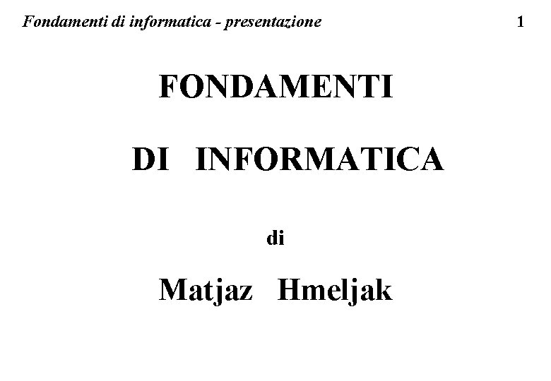 Fondamenti di informatica - presentazione FONDAMENTI DI INFORMATICA di Matjaz Hmeljak 1 