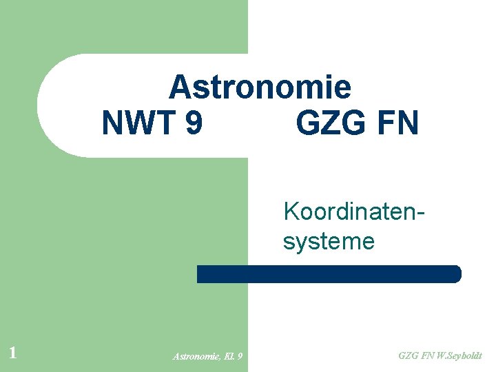 Astronomie NWT 9 GZG FN Koordinatensysteme 1 Astronomie, Kl. 9 GZG FN W. Seyboldt