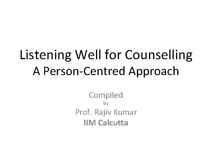 Listening Well for Counselling A Person-Centred Approach Compiled by Prof. Rajiv Kumar IIM Calcutta