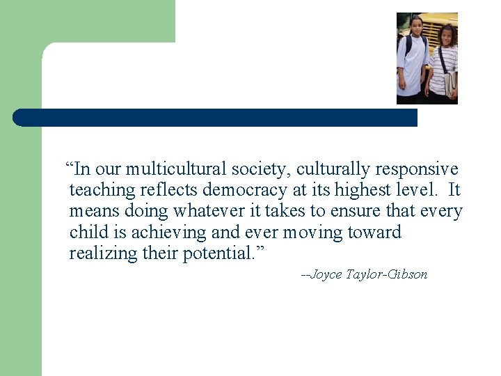 “In our multicultural society, culturally responsive teaching reflects democracy at its highest level. It