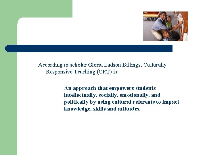 According to scholar Gloria Ladson Billings, Culturally Responsive Teaching (CRT) is: An approach that