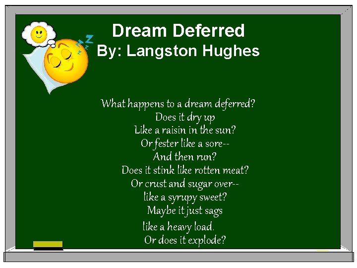 Dream Deferred By: Langston Hughes What happens to a dream deferred? Does it dry