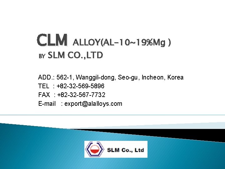 CLM ALLOY(AL-10~19%Mg ) BY SLM CO. , LTD ADD. : 562 -1, Wanggil-dong, Seo-gu,