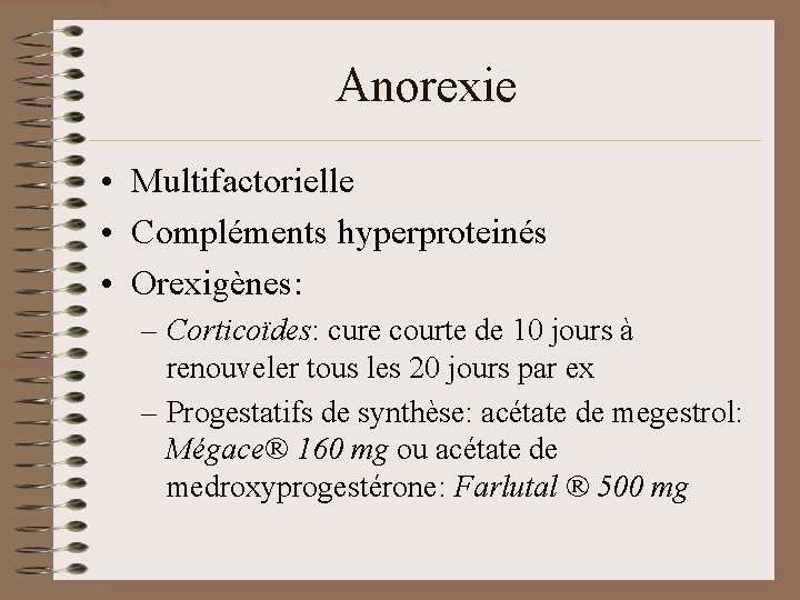 Anorexie • Multifactorielle • Compléments hyperproteinés • Orexigènes: – Corticoïdes: cure courte de 10 Anorexie • Multifactorielle • Compléments hyperproteinés • Orexigènes: – Corticoïdes: cure courte de 10