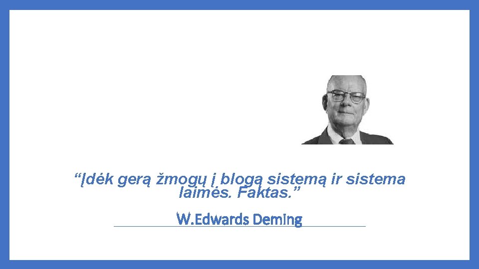 “Įdėk gerą žmogų į blogą sistemą ir sistema laimės. Faktas. ” W. Edwards Deming