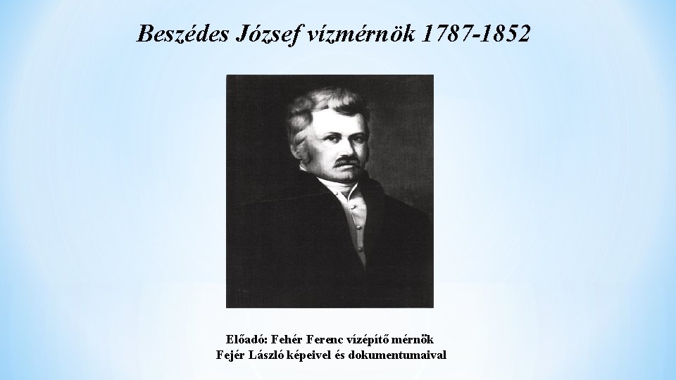 Beszédes József vízmérnök 1787 -1852 Előadó: Fehér Ferenc vízépítő mérnök Fejér László képeivel és