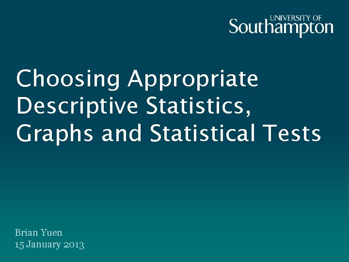 Choosing Appropriate Descriptive Statistics, Graphs and Statistical Tests Brian Yuen 15 January 2013 