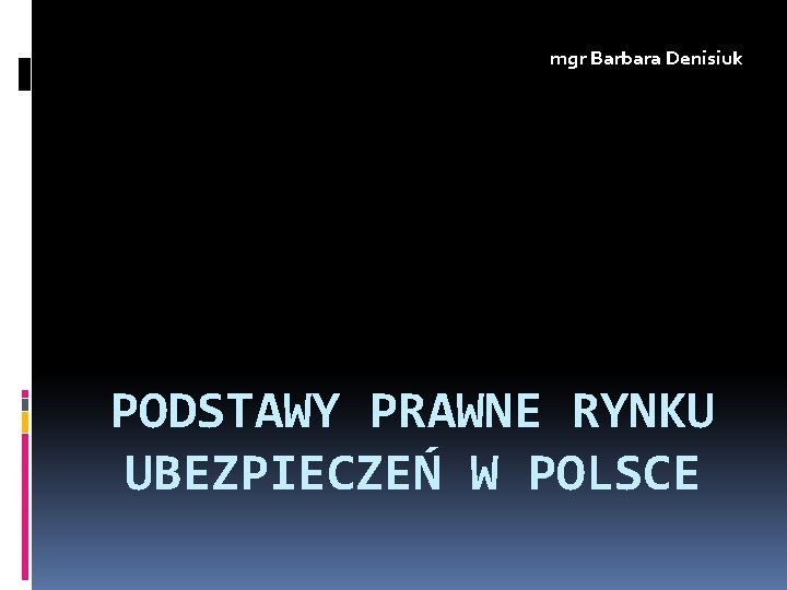 mgr Barbara Denisiuk PODSTAWY PRAWNE RYNKU UBEZPIECZEŃ W POLSCE 