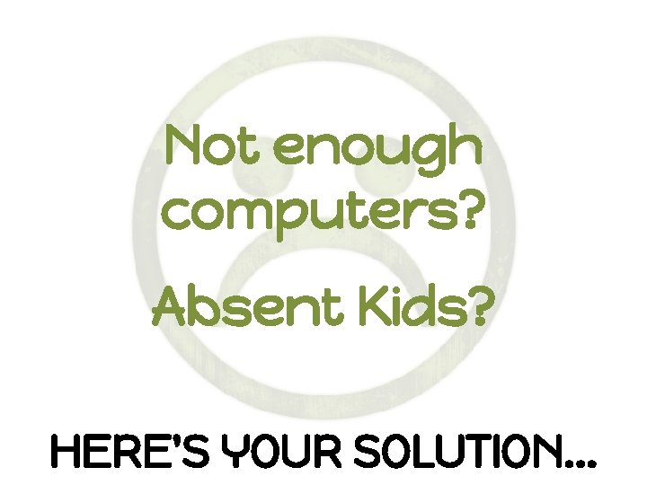 Not enough computers? Absent Kids? HERE'S YOUR SOLUTION. . . 