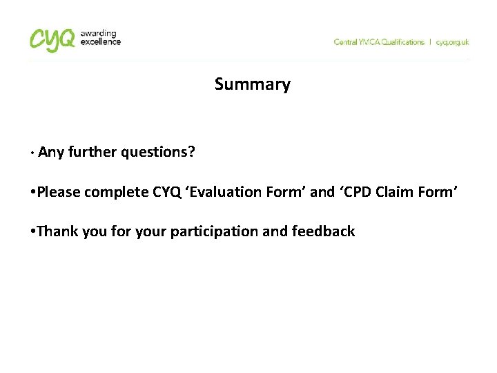 Summary • Any further questions? • Please complete CYQ ‘Evaluation Form’ and ‘CPD Claim