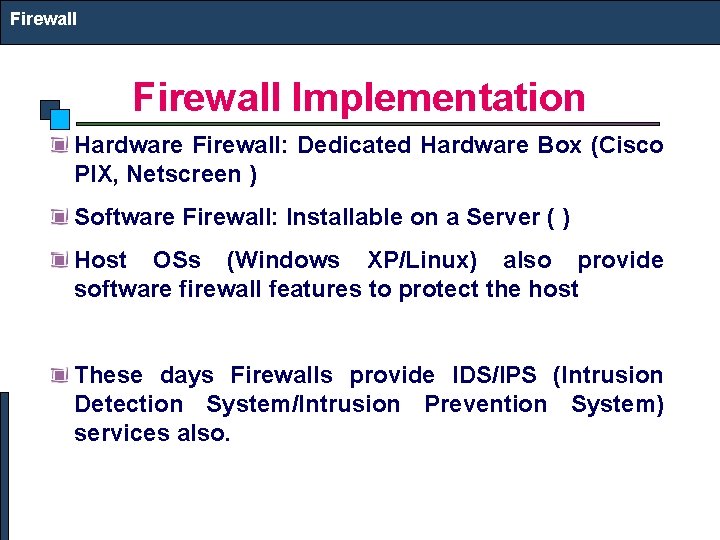 Firewall Implementation Hardware Firewall: Dedicated Hardware Box (Cisco PIX, Netscreen ) Software Firewall: Installable