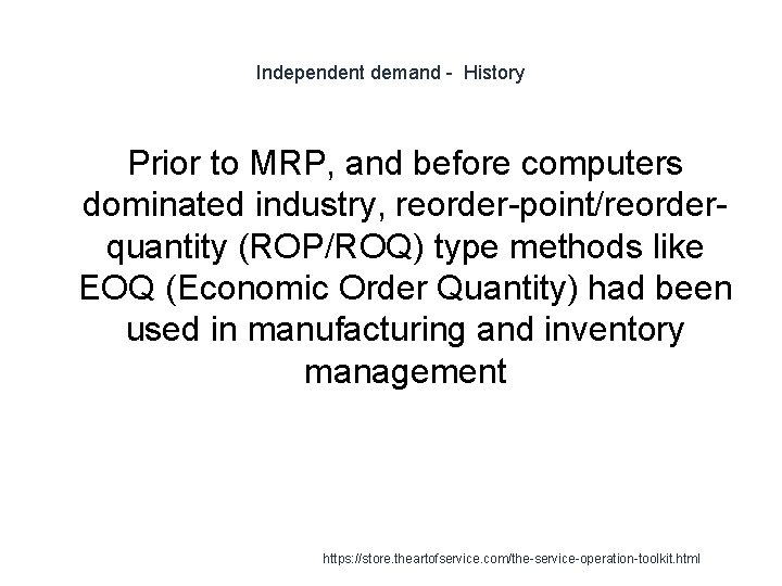 Independent demand - History Prior to MRP, and before computers dominated industry, reorder-point/reorderquantity (ROP/ROQ)