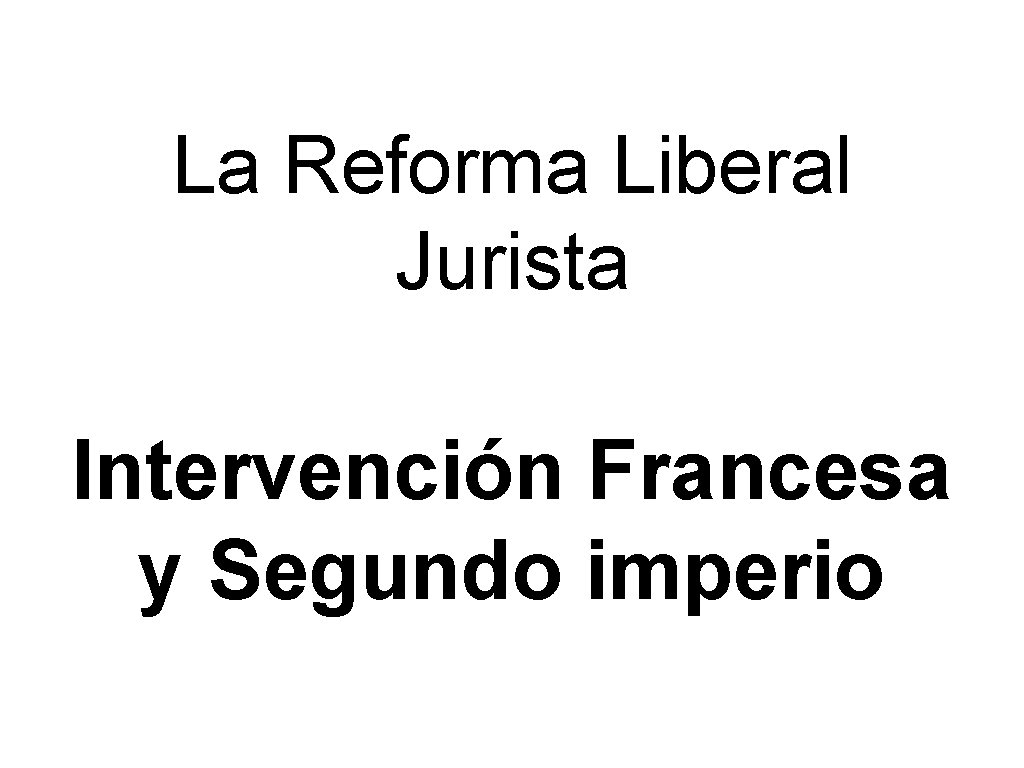 La Reforma Liberal Jurista Intervención Francesa y Segundo imperio La Reforma Liberal Jurista Intervención Francesa y Segundo imperio