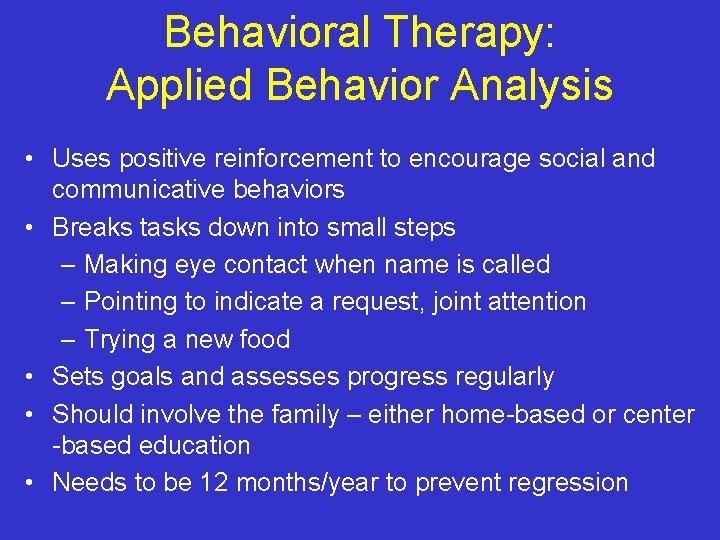 Behavioral Therapy: Applied Behavior Analysis • Uses positive reinforcement to encourage social and communicative