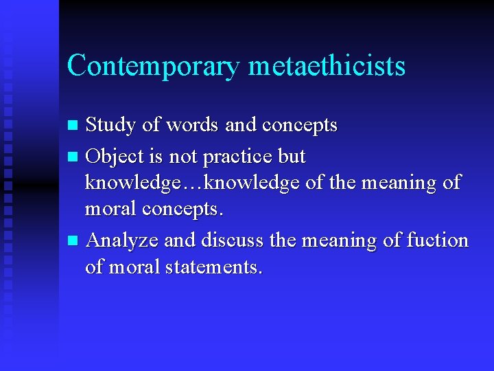 Contemporary metaethicists Study of words and concepts n Object is not practice but knowledge…knowledge