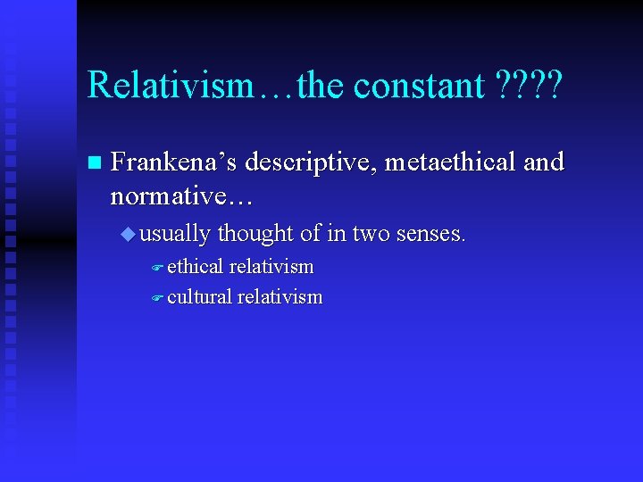 Relativism…the constant ? ? n Frankena’s descriptive, metaethical and normative… u usually thought of