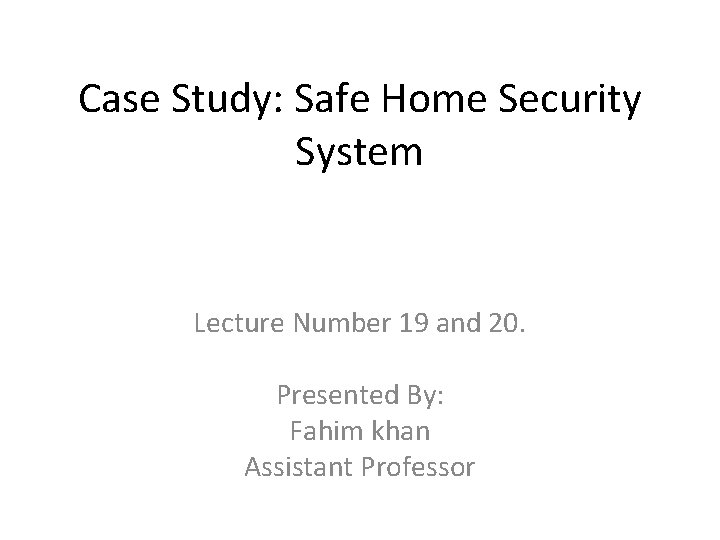 Case Study: Safe Home Security System Lecture Number 19 and 20. Presented By: Fahim