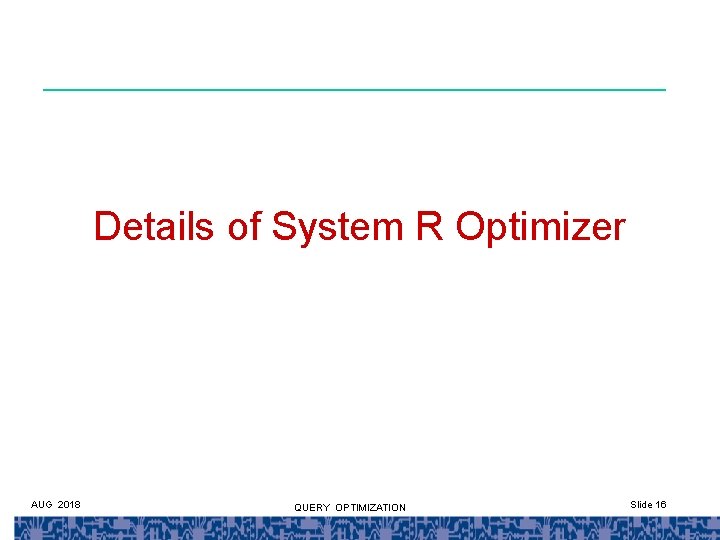 Details of System R Optimizer AUG 2018 QUERY OPTIMIZATION Slide 16 