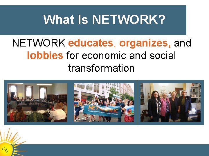 What Is NETWORK? NETWORK educates, organizes, and lobbies for economic and social transformation 