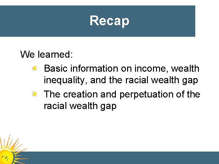Recap We learned: Basic information on income, wealth inequality, and the racial wealth gap
