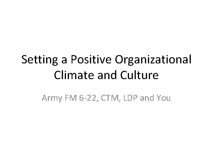 Setting a Positive Organizational Climate and Culture Army FM 6 -22, CTM, LDP and