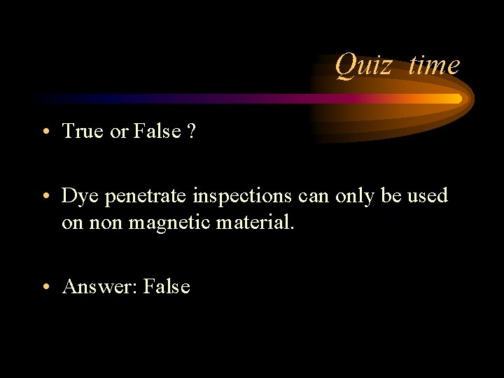 Quiz time • True or False ? • Dye penetrate inspections can only be