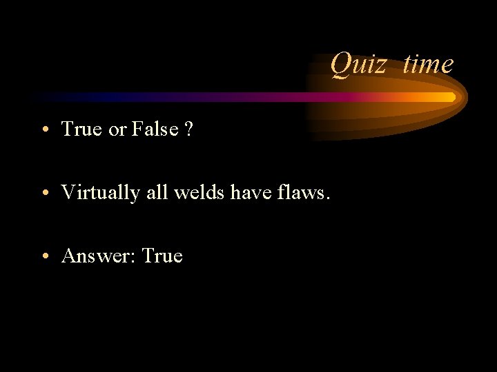 Quiz time • True or False ? • Virtually all welds have flaws. •