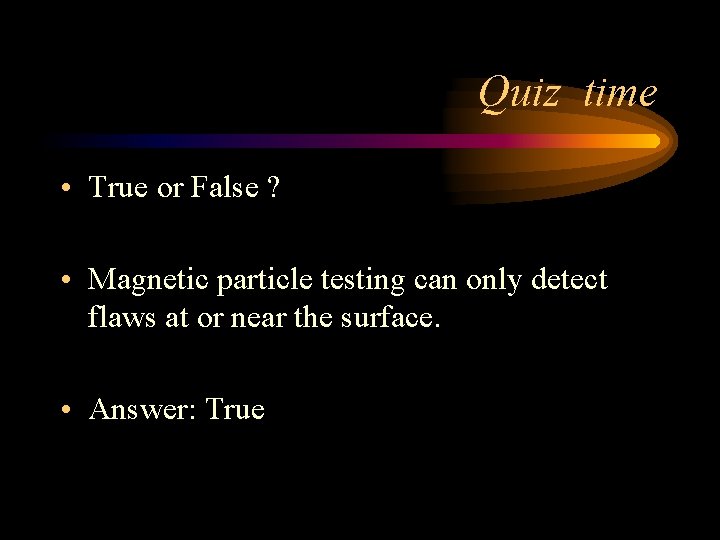 Quiz time • True or False ? • Magnetic particle testing can only detect
