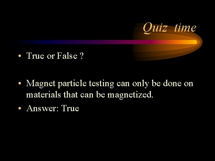 Quiz time • True or False ? • Magnet particle testing can only be