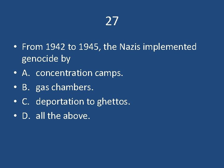 27 • From 1942 to 1945, the Nazis implemented genocide by • A. concentration
