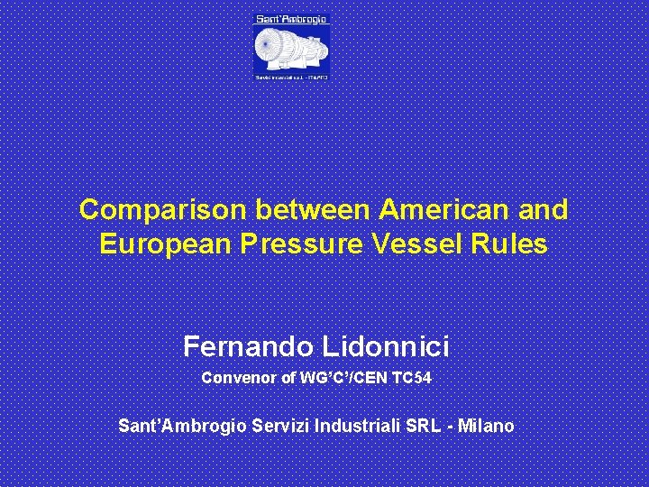 Comparison between American and European Pressure Vessel Rules Fernando Lidonnici Convenor of WG’C’/CEN TC