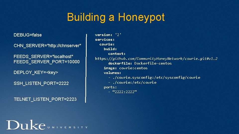 Building a Honeypot DEBUG=false CHN_SERVER="http: //chnserver" FEEDS_SERVER="localhost" FEEDS_SERVER_PORT=10000 DEPLOY_KEY=<key> SSH_LISTEN_PORT=2222 TELNET_LISTEN_PORT=2223 version: '2' services: