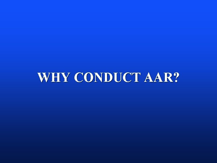 WHY CONDUCT AAR? WHY CONDUCT AAR?