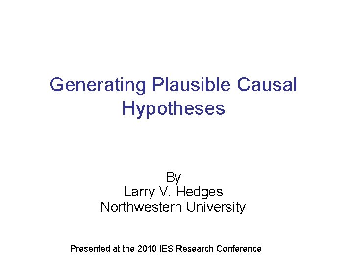 Generating Plausible Causal Hypotheses By Larry V. Hedges Northwestern University Presented at the 2010