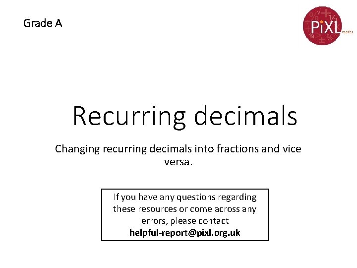 Grade A Recurring decimals Changing recurring decimals into fractions and vice versa. If you