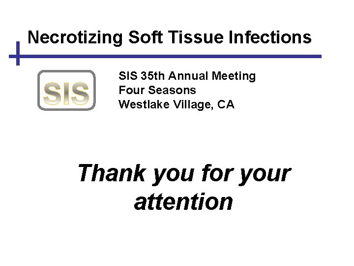Necrotizing Soft Tissue Infections SIS 35 th Annual Meeting Four Seasons Westlake Village, CA Necrotizing Soft Tissue Infections SIS 35 th Annual Meeting Four Seasons Westlake Village, CA