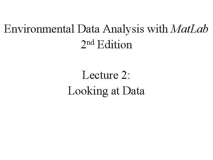 Environmental Data Analysis with Mat. Lab 2 nd Edition Lecture 2: Looking at Data