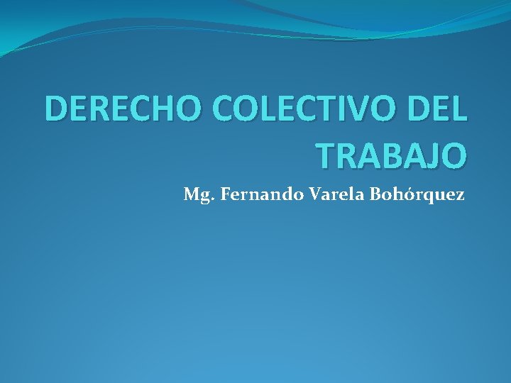 DERECHO COLECTIVO DEL TRABAJO Mg. Fernando Varela Bohórquez 