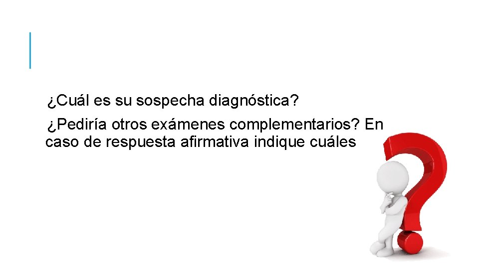 ¿Cuál es su sospecha diagnóstica? ¿Pediría otros exámenes complementarios? En caso de respuesta afirmativa ¿Cuál es su sospecha diagnóstica? ¿Pediría otros exámenes complementarios? En caso de respuesta afirmativa