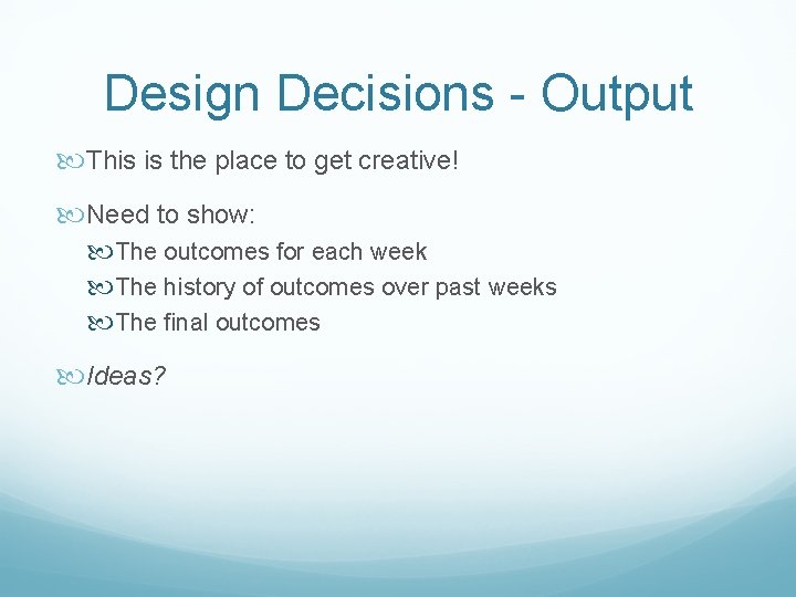 Design Decisions - Output This is the place to get creative! Need to show: