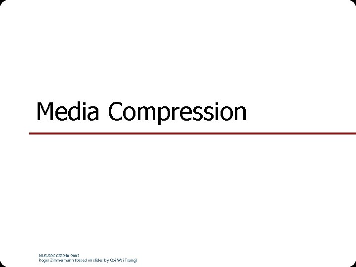 Media Compression NUS. SOC. CS 5248 -2007 Roger Zimmermann (based on slides by Ooi