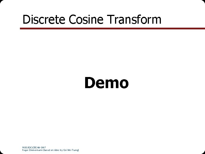 Discrete Cosine Transform Demo NUS. SOC. CS 5248 -2007 Roger Zimmermann (based on slides