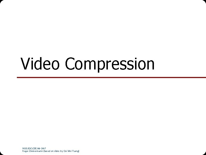 Video Compression NUS. SOC. CS 5248 -2007 Roger Zimmermann (based on slides by Ooi