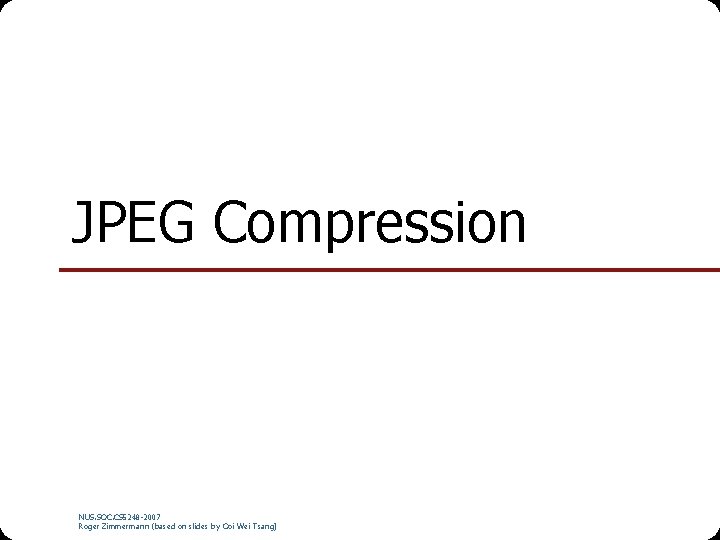 JPEG Compression NUS. SOC. CS 5248 -2007 Roger Zimmermann (based on slides by Ooi