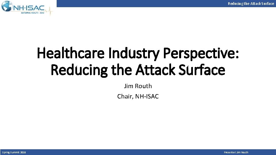 Reducing the Attack Surface Healthcare Industry Perspective: Reducing the Attack Surface Jim Routh Chair,