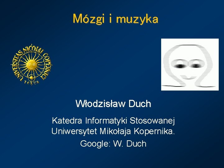 Mózgi i muzyka Włodzisław Duch Katedra Informatyki Stosowanej Uniwersytet Mikołaja Kopernika. Google: W. Duch