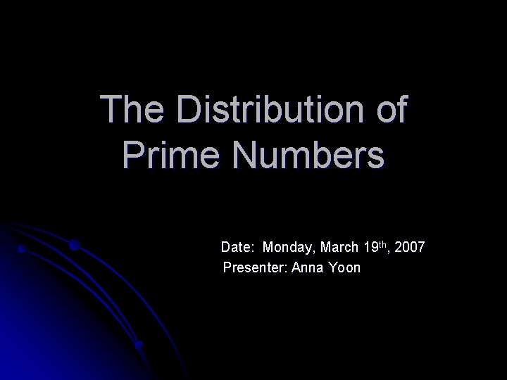 The Distribution of Prime Numbers Date: Monday, March 19 th, 2007 Presenter: Anna Yoon