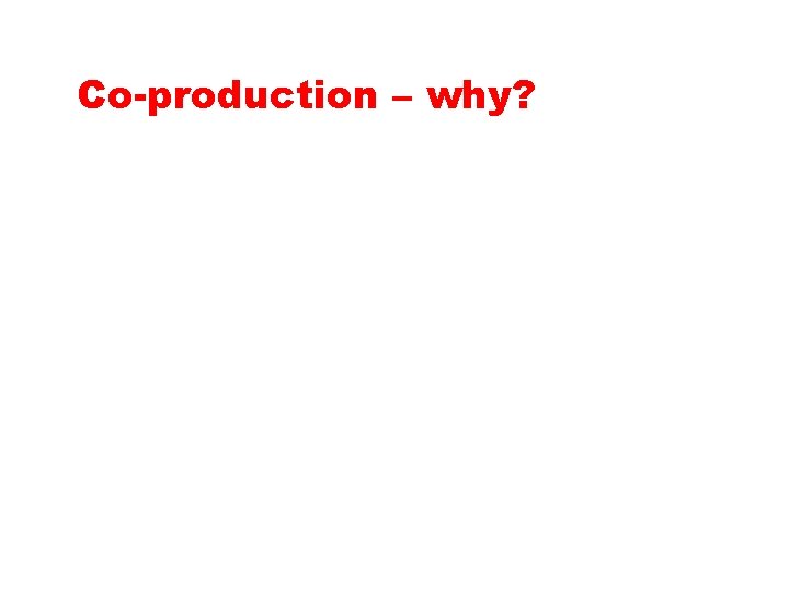 Co-production – why? 